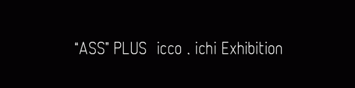 “ASS” PLUS icoo , ichi Exhibition ass