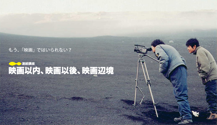 連続講座 「映画以内、映画以後、映画辺境」第3回 lecture1