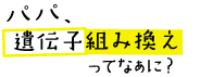 映画『パパ、遺伝子組み換えってなぁに？』