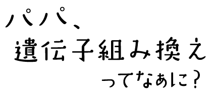 映画『パパ、遺伝子組み換えってなぁに？』どんな食べものを食べて大人になろう。