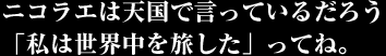 ニコラエは天国で言っているだろう「私は世界中を旅した」ってね。 