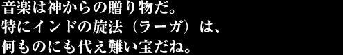 音楽は神からの贈り物だ。 特にインドの旋法（ラーガ）は、何ものにも代え難い宝だね。 