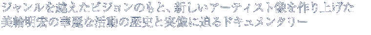 ジャンルを越えたビジョンのもと、新しいアーティスト像を作り上げた
美輪明宏の華麗な活動の歴史と実像に迫るドキュメンタリー