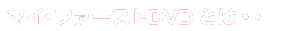 マイ・ファーストDVDとは・・・