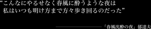 “自殺！おれに勇気があれば、とっくにやっているさ。　だが、いまでもこの二文字を思い出すところをみると、　おれの気力もまだ完全に潰えたわけじゃないな” ――「春風沈酔の夜」郁達夫