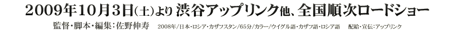 映画『ウイグルからきた少年』 2009年10月3日（土）より渋谷アップリンク他、全国順次ロードショー  監督・脚本・編集：佐野伸寿　 2008年/日本・ロシア・カザフスタン/65分/カラー/ウイグル語・カザフ語・ロシア語　配給・宣伝：アップリンク